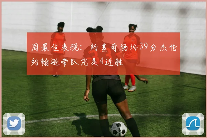 周最佳表现：约基奇场均39分杰伦约翰逊带队完美4连胜