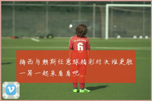 梅西与赖斯任意球精彩对决谁更胜一筹一起来看看吧