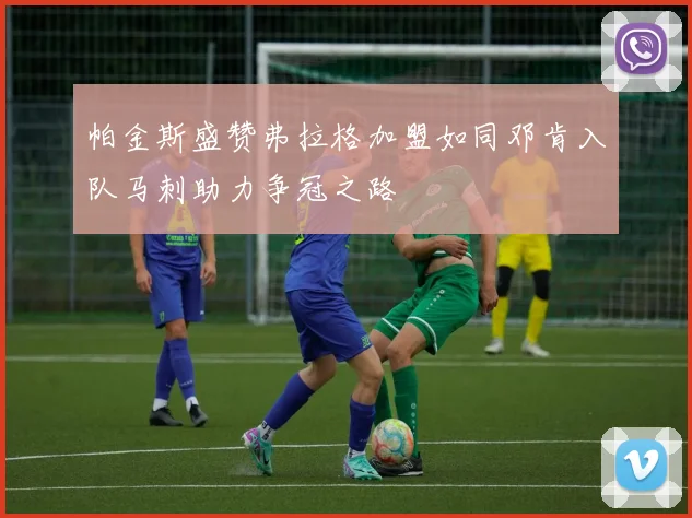 帕金斯盛赞弗拉格加盟如同邓肯入队马刺助力争冠之路