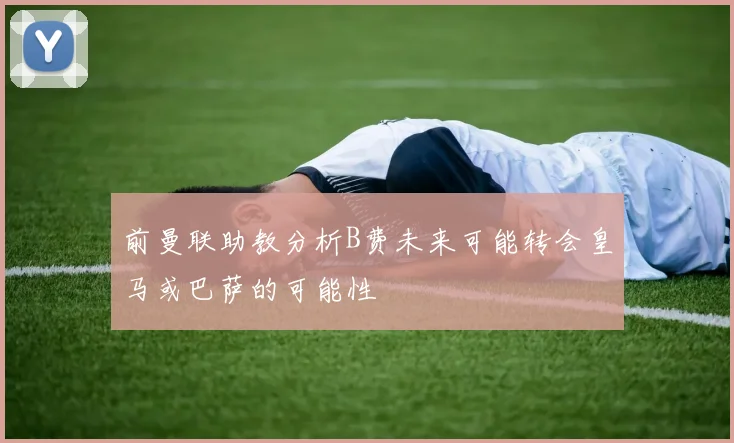 前曼联助教分析B费未来可能转会皇马或巴萨的可能性