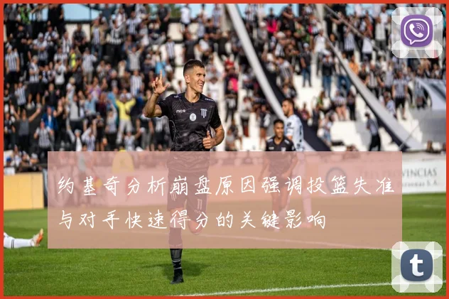 约基奇分析崩盘原因强调投篮失准与对手快速得分的关键影响