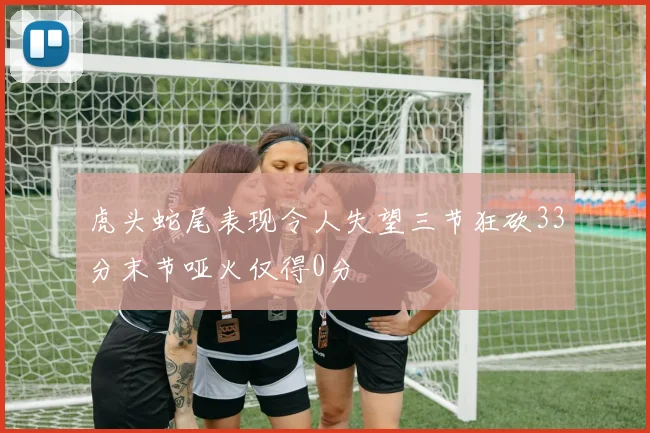 虎头蛇尾表现令人失望三节狂砍33分末节哑火仅得0分
