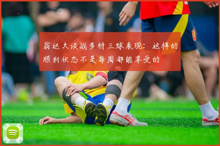 翁达夫谈战多特三球表现：这样的顺利状态不是每周都能享受的