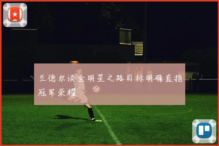 兰德尔谈全明星之路目标明确直指冠军荣耀