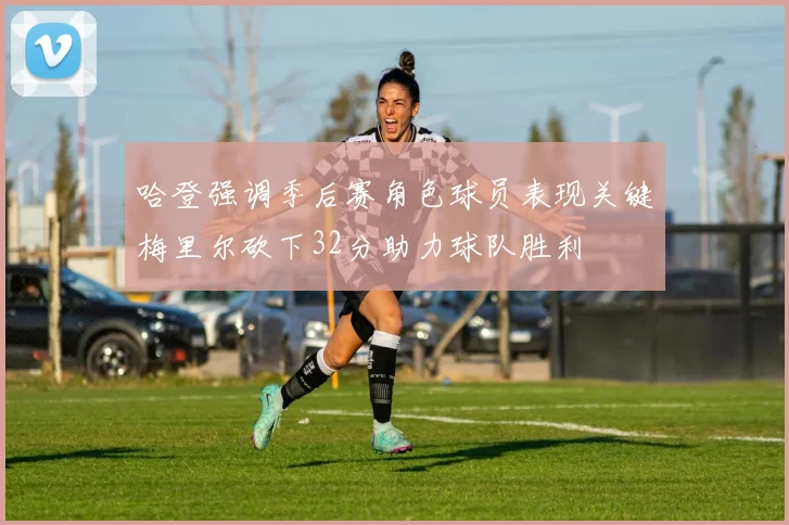 哈登强调季后赛角色球员表现关键梅里尔砍下32分助力球队胜利