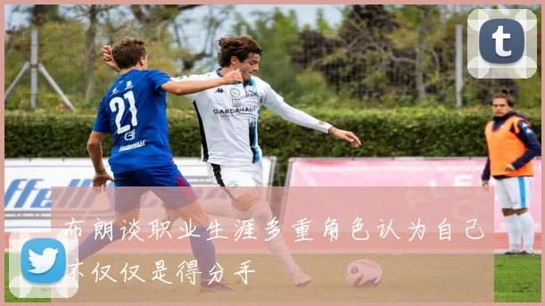 布朗谈职业生涯多重角色认为自己不仅仅是得分手