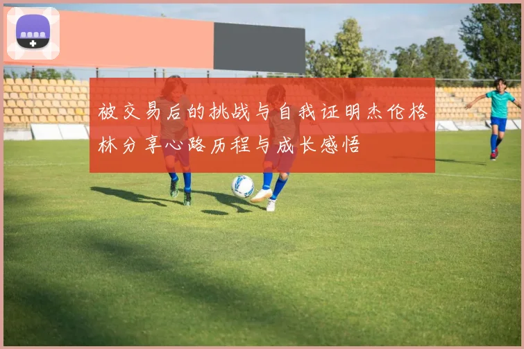 被交易后的挑战与自我证明杰伦格林分享心路历程与成长感悟