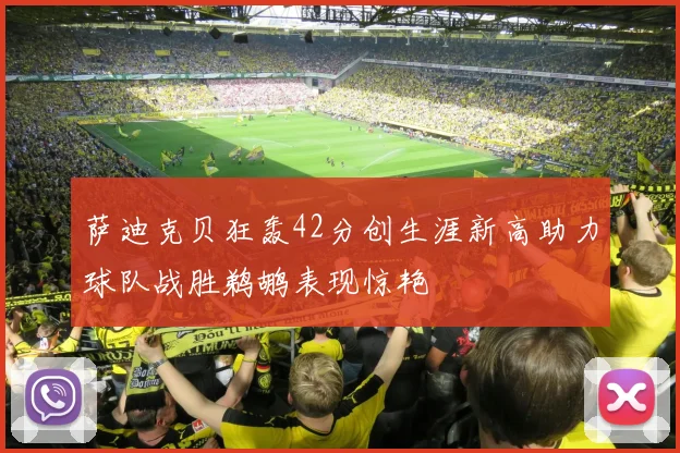 萨迪克贝狂轰42分创生涯新高助力球队战胜鹈鹕表现惊艳