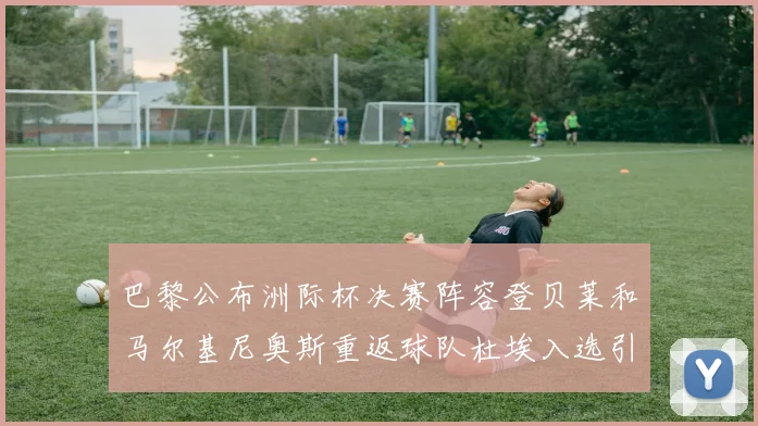 巴黎公布洲际杯决赛阵容登贝莱和马尔基尼奥斯重返球队杜埃入选引关注