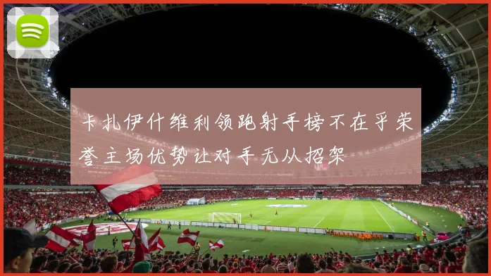卡扎伊什维利领跑射手榜不在乎荣誉主场优势让对手无从招架