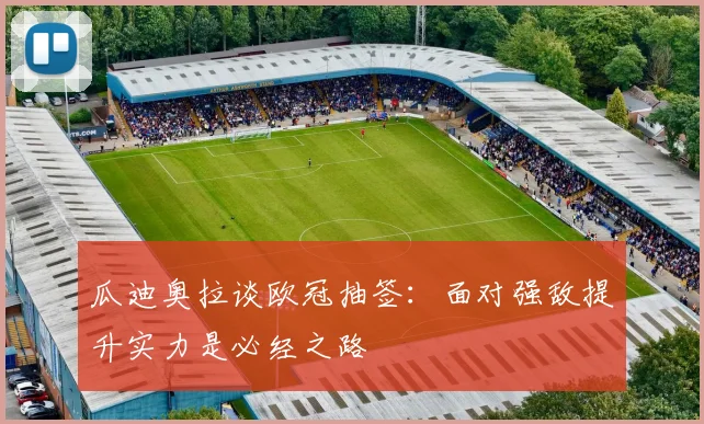 瓜迪奥拉谈欧冠抽签：面对强敌提升实力是必经之路