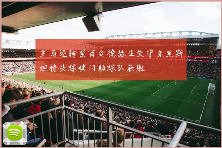 罗马逆转紫百合德赫亚失守克里斯坦特头球破门助球队获胜