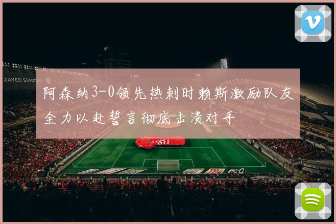 阿森纳3-0领先热刺时赖斯激励队友全力以赴誓言彻底击溃对手