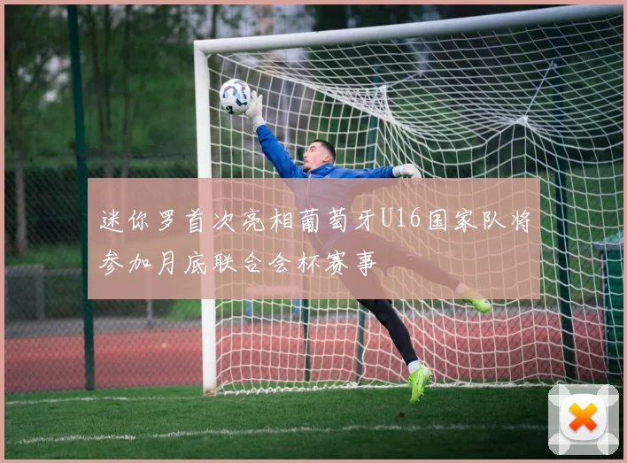 迷你罗首次亮相葡萄牙U16国家队将参加月底联合会杯赛事