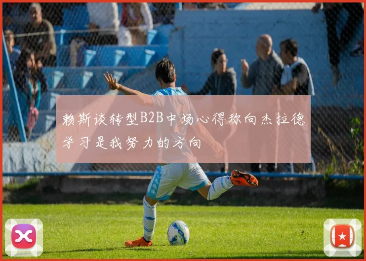 赖斯谈转型B2B中场心得称向杰拉德学习是我努力的方向