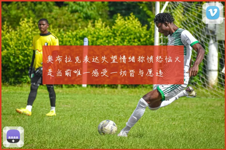 奥布拉克表达失望情绪称愤怒恼火是当前唯一感受一切皆与愿违