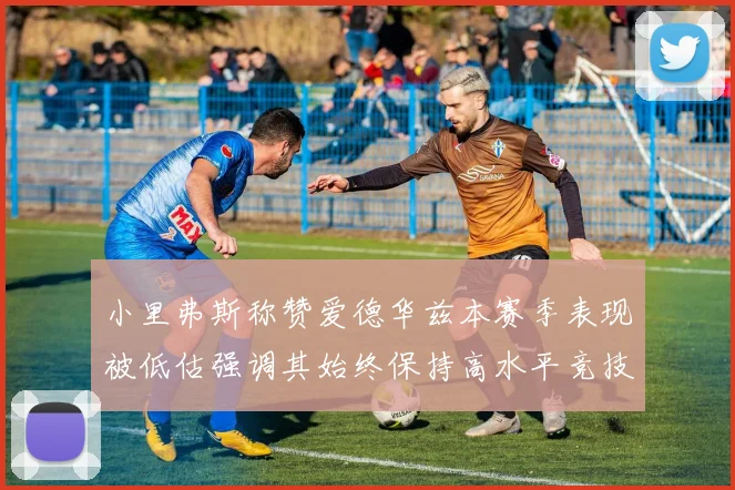小里弗斯称赞爱德华兹本赛季表现被低估强调其始终保持高水平竞技状态