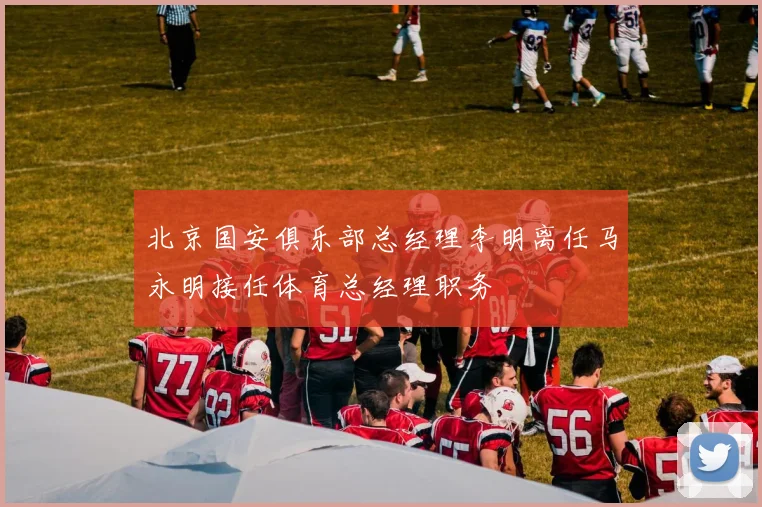 北京国安俱乐部总经理李明离任马永明接任体育总经理职务