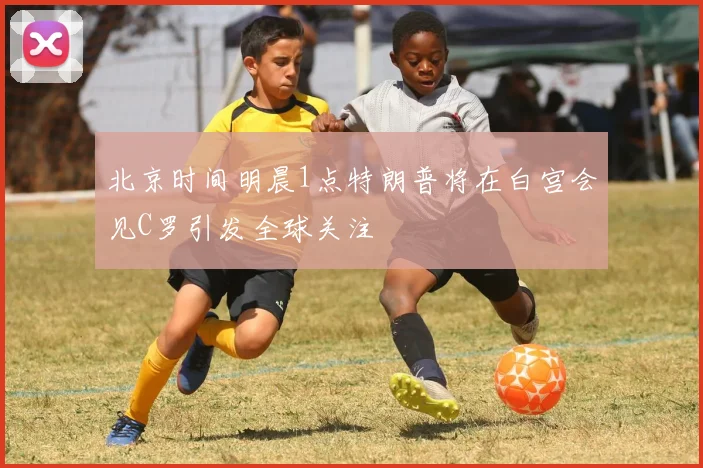 北京时间明晨1点特朗普将在白宫会见C罗引发全球关注