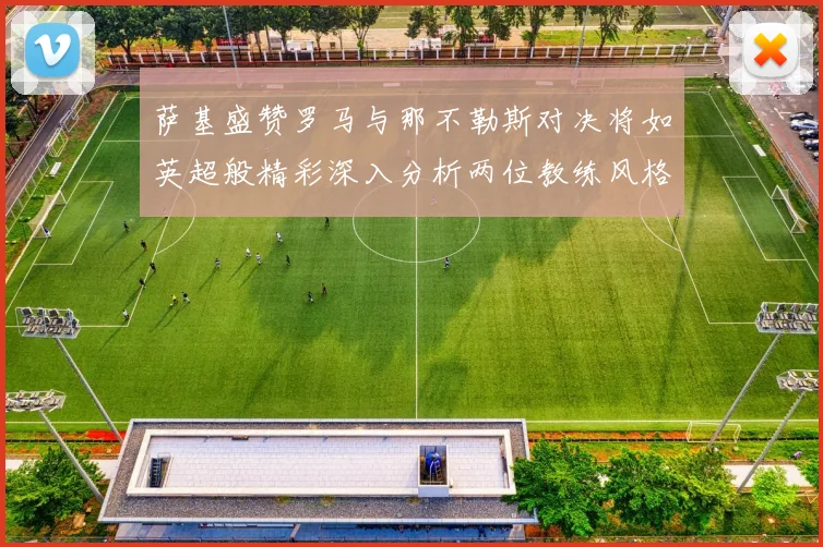 萨基盛赞罗马与那不勒斯对决将如英超般精彩深入分析两位教练风格