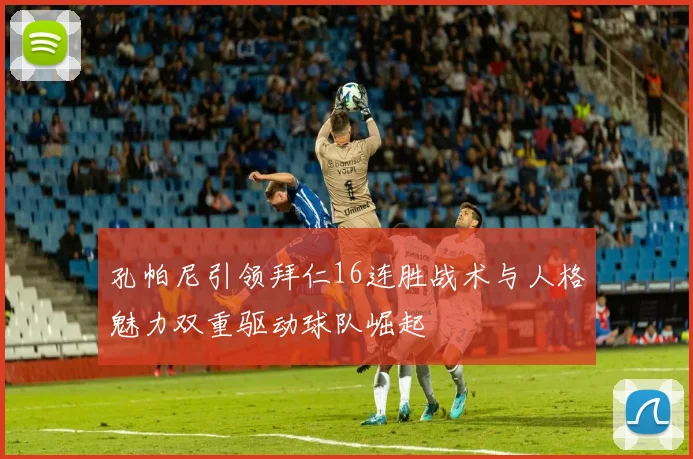 孔帕尼引领拜仁16连胜战术与人格魅力双重驱动球队崛起