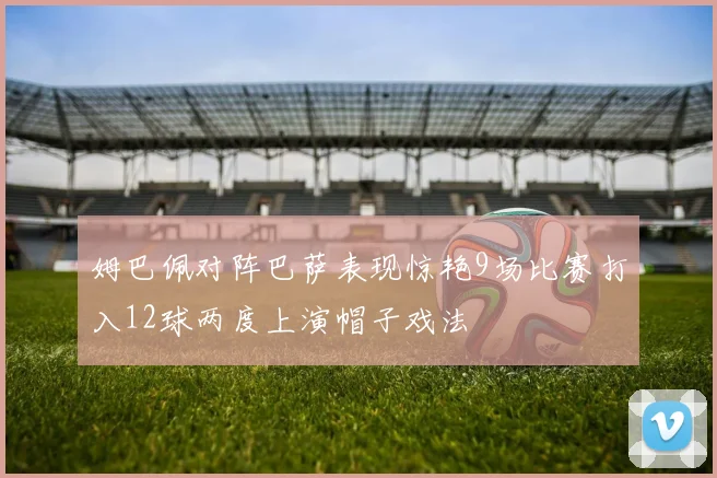 姆巴佩对阵巴萨表现惊艳9场比赛打入12球两度上演帽子戏法