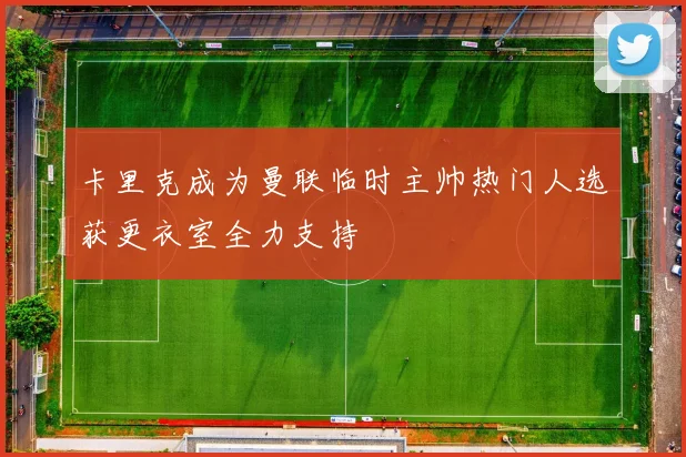 卡里克成为曼联临时主帅热门人选获更衣室全力支持
