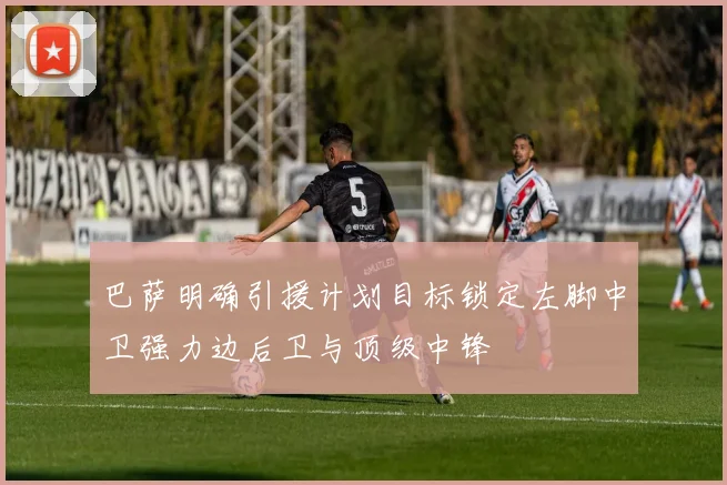 巴萨明确引援计划目标锁定左脚中卫强力边后卫与顶级中锋