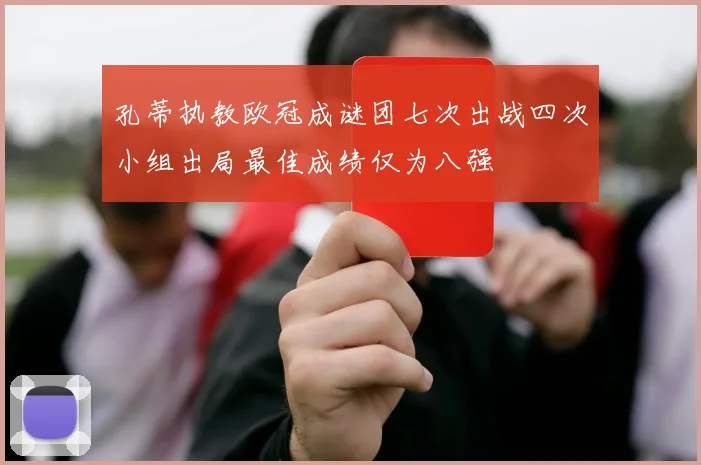 孔蒂执教欧冠成谜团七次出战四次小组出局最佳成绩仅为八强