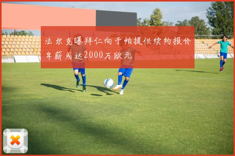 法尔克曝拜仁向于帕提供续约报价年薪或达2000万欧元