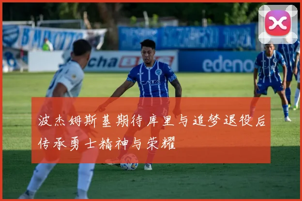 波杰姆斯基期待库里与追梦退役后传承勇士精神与荣耀