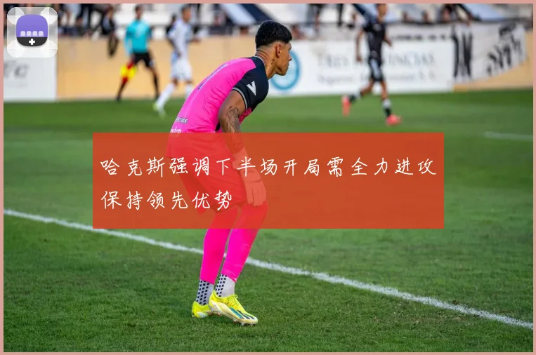 哈克斯强调下半场开局需全力进攻保持领先优势