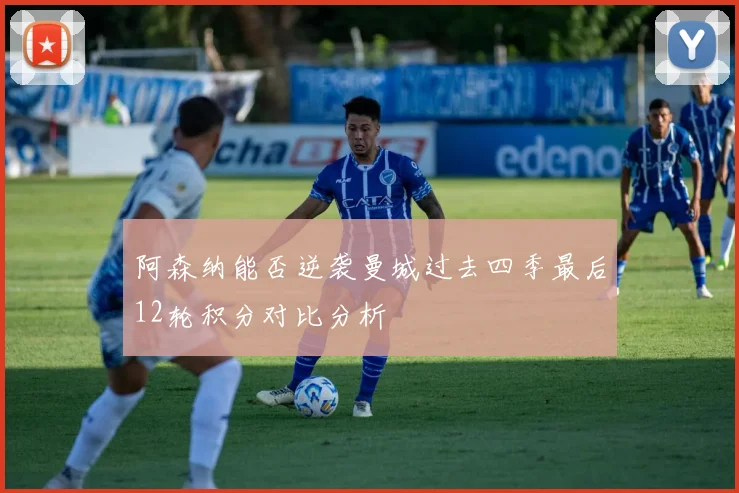 阿森纳能否逆袭曼城过去四季最后12轮积分对比分析