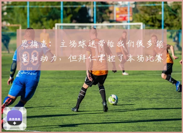 恩梅查：主场球迷带给我们很多能量和动力，但拜仁掌控了本场比赛