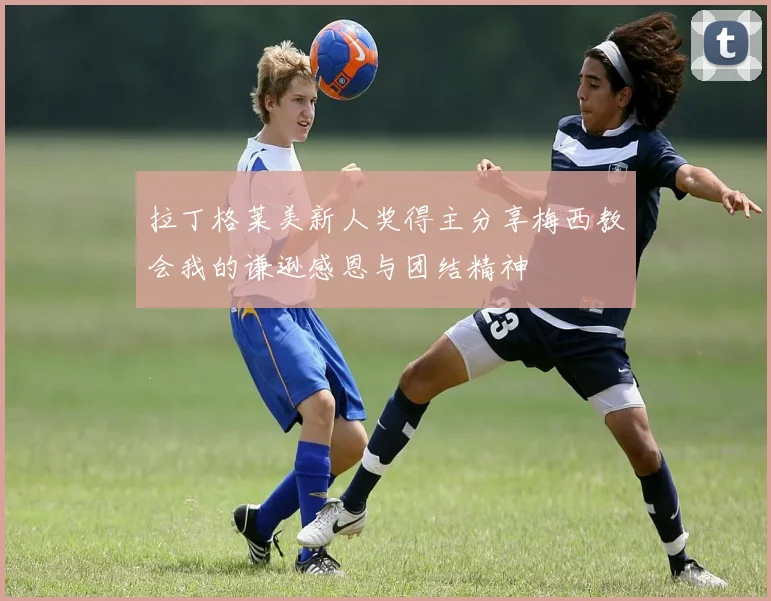 拉丁格莱美新人奖得主分享梅西教会我的谦逊感恩与团结精神