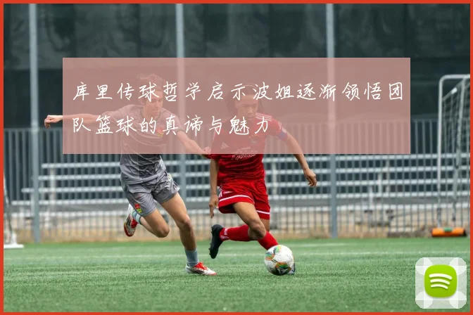 库里传球哲学启示波姐逐渐领悟团队篮球的真谛与魅力