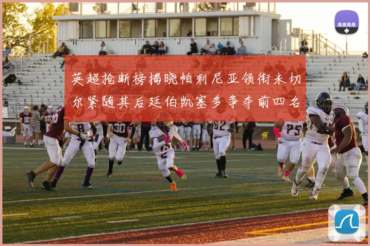 英超抢断榜揭晓帕利尼亚领衔米切尔紧随其后廷伯凯塞多争夺前四名