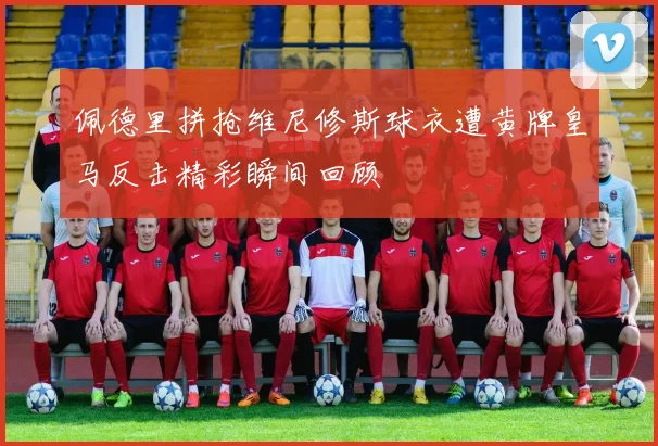 佩德里拼抢维尼修斯球衣遭黄牌皇马反击精彩瞬间回顾