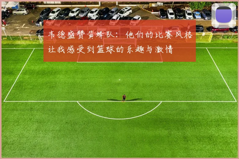 韦德盛赞黄蜂队：他们的比赛风格让我感受到篮球的乐趣与激情