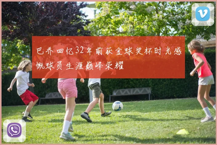巴乔回忆32年前获金球奖杯时光感慨球员生涯巅峰荣耀