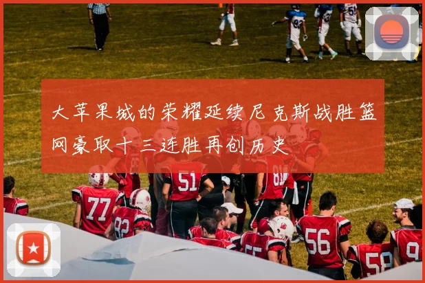 大苹果城的荣耀延续尼克斯战胜篮网豪取十三连胜再创历史