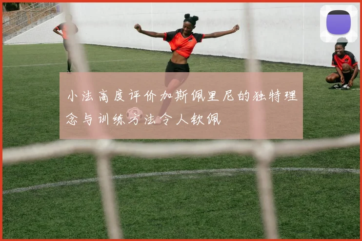 小法高度评价加斯佩里尼的独特理念与训练方法令人钦佩