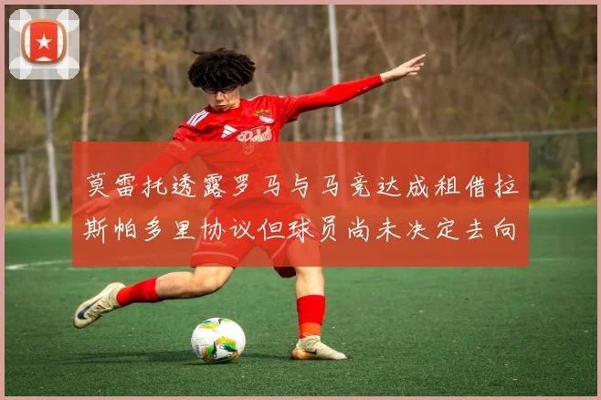 莫雷托透露罗马与马竞达成租借拉斯帕多里协议但球员尚未决定去向