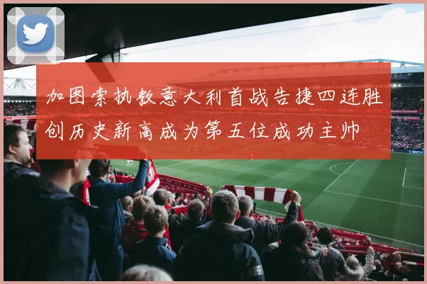 加图索执教意大利首战告捷四连胜创历史新高成为第五位成功主帅