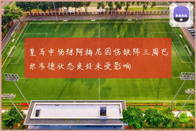 皇马中场琼阿梅尼因伤缺阵三周巴尔韦德状态良好未受影响