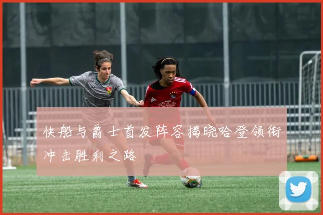 快船与爵士首发阵容揭晓哈登领衔冲击胜利之路