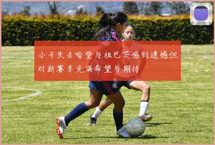 小卡失去哈登与祖巴茨感到遗憾但对新赛季充满希望与期待