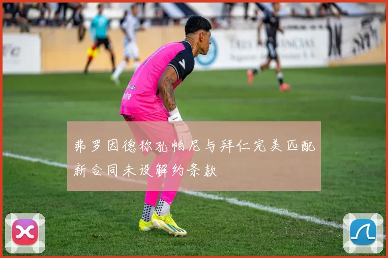 弗罗因德称孔帕尼与拜仁完美匹配新合同未设解约条款