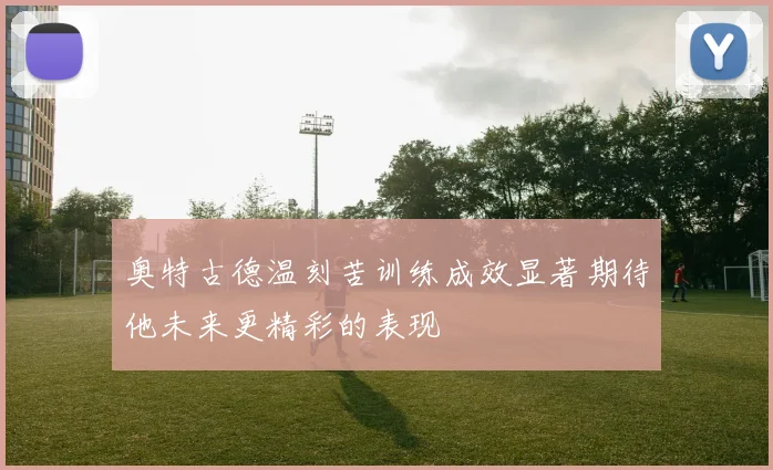 奥特古德温刻苦训练成效显著期待他未来更精彩的表现