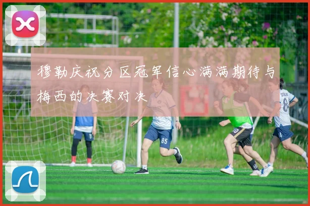 穆勒庆祝分区冠军信心满满期待与梅西的决赛对决